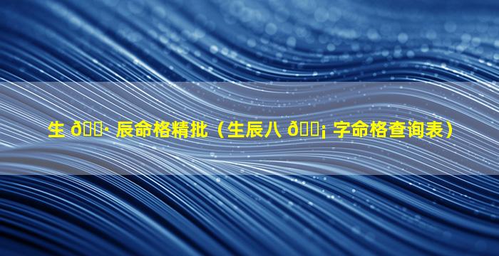 生 🕷 辰命格精批（生辰八 🐡 字命格查询表）